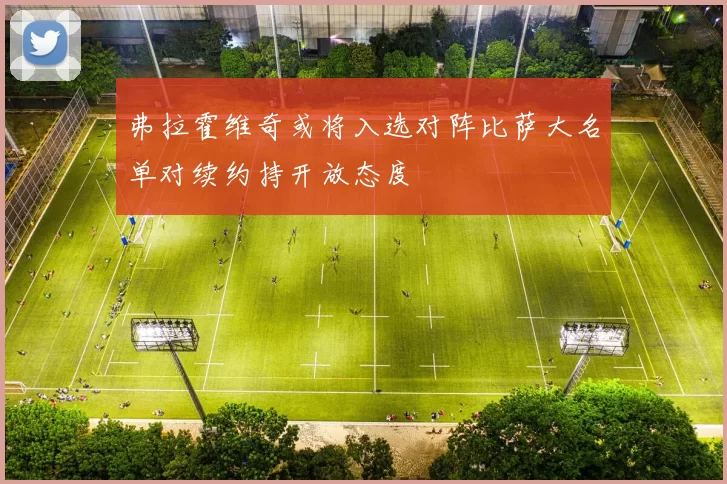 弗拉霍维奇或将入选对阵比萨大名单对续约持开放态度