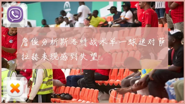 詹俊分析斯洛特战术单一球迷对萨拉赫表现感到失望