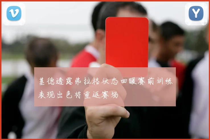 基德透露弗拉格状态回暖赛前训练表现出色将重返赛场