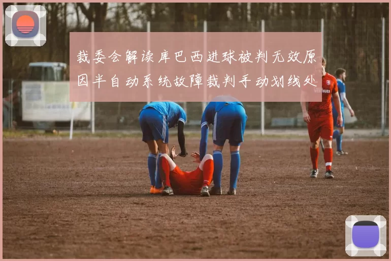 裁委会解读库巴西进球被判无效原因半自动系统故障裁判手动划线处理