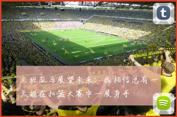 文班亚马展望未来：我相信总有一天能在扣篮大赛中一展身手