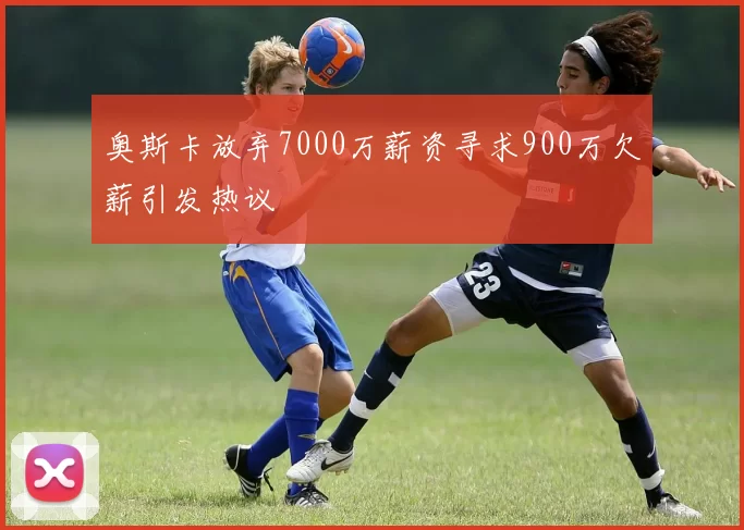 奥斯卡放弃7000万薪资寻求900万欠薪引发热议