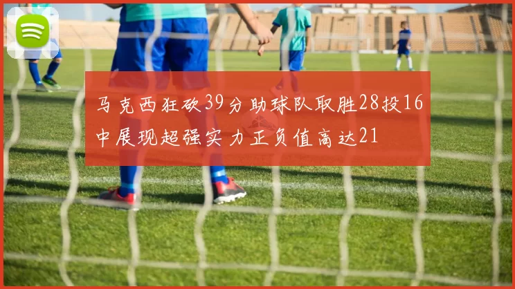 马克西狂砍39分助球队取胜28投16中展现超强实力正负值高达21