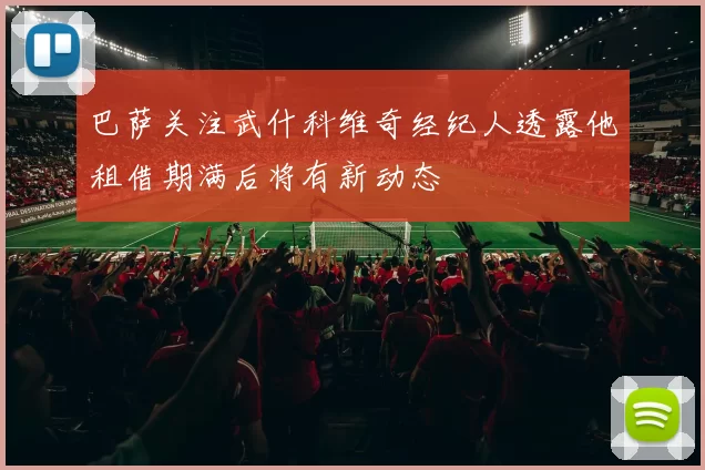 巴萨关注武什科维奇经纪人透露他租借期满后将有新动态