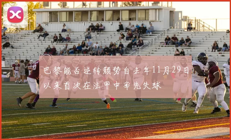 巴黎能否逆转颓势自去年11月29日以来首次在法甲中率先失球