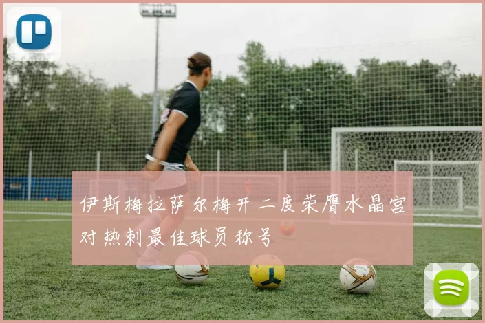 伊斯梅拉萨尔梅开二度荣膺水晶宫对热刺最佳球员称号