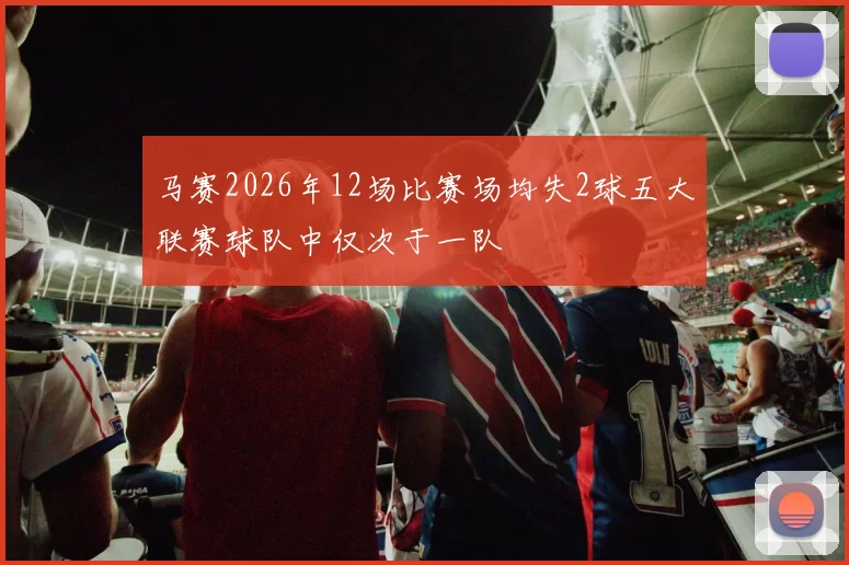 马赛2026年12场比赛场均失2球五大联赛球队中仅次于一队