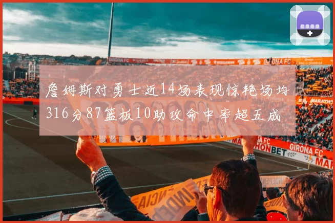詹姆斯对勇士近14场表现惊艳场均316分87篮板10助攻命中率超五成