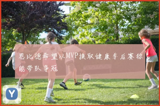 恩比德希望以MVP换取健康季后赛称能带队争冠