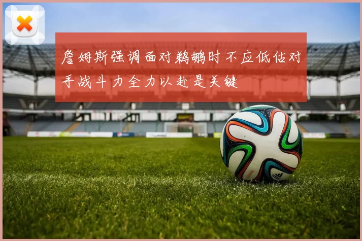 詹姆斯强调面对鹈鹕时不应低估对手战斗力全力以赴是关键