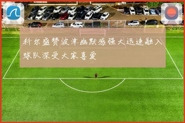 科尔盛赞波津幽默感强大迅速融入球队深受大家喜爱
