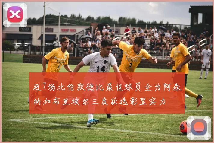 近7场北伦敦德比最佳球员全为阿森纳加布里埃尔三度获选彰显实力