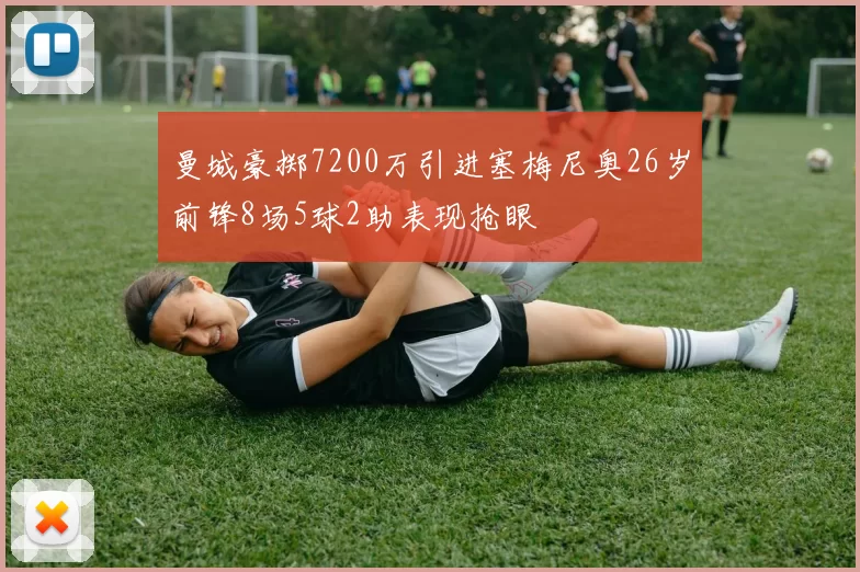 曼城豪掷7200万引进塞梅尼奥26岁前锋8场5球2助表现抢眼