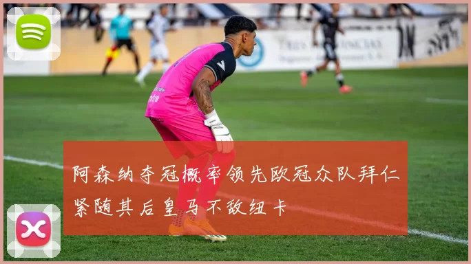 阿森纳夺冠概率领先欧冠众队拜仁紧随其后皇马不敌纽卡
