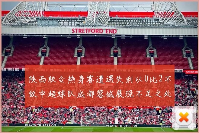 陕西联合热身赛遭遇失利以0比2不敌中超球队成都蓉城展现不足之处