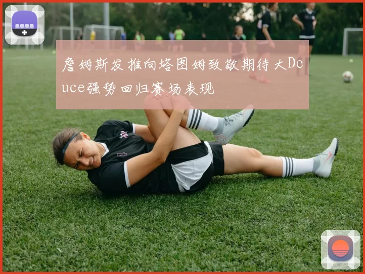 詹姆斯发推向塔图姆致敬期待大Deuce强势回归赛场表现