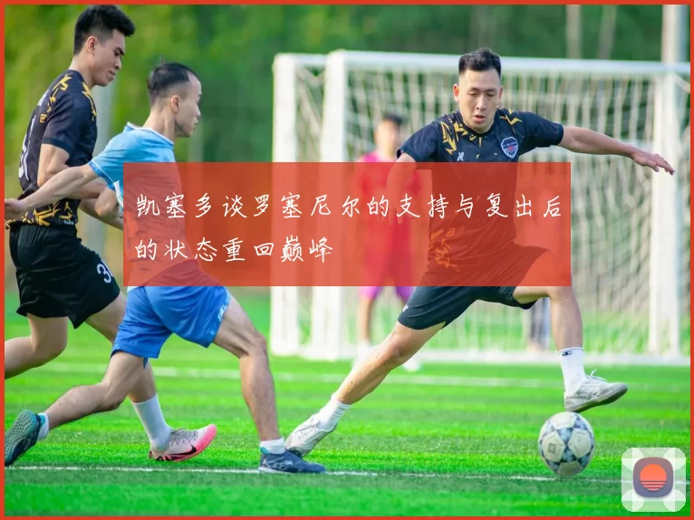凯塞多谈罗塞尼尔的支持与复出后的状态重回巅峰