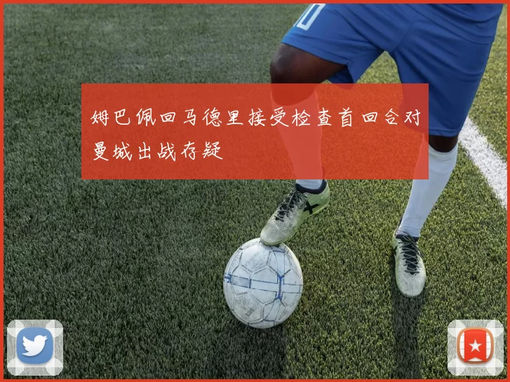 姆巴佩回马德里接受检查首回合对曼城出战存疑