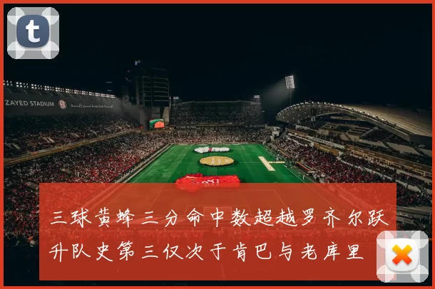 三球黄蜂三分命中数超越罗齐尔跃升队史第三仅次于肯巴与老库里