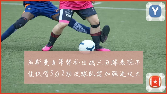 乌斯曼吉昂替补出战三分球表现不佳仅得5分2助攻球队需加强进攻火力