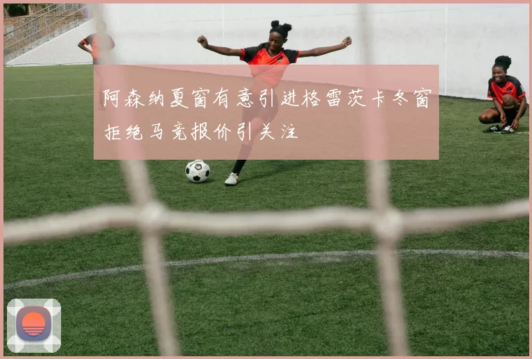 阿森纳夏窗有意引进格雷茨卡冬窗拒绝马竞报价引关注