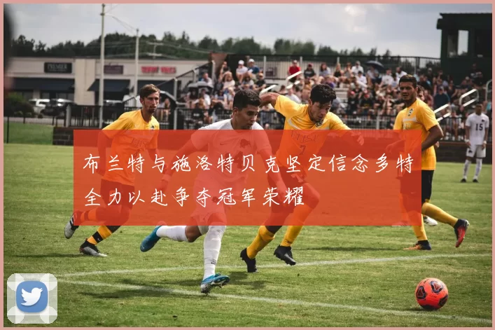 布兰特与施洛特贝克坚定信念多特全力以赴争夺冠军荣耀