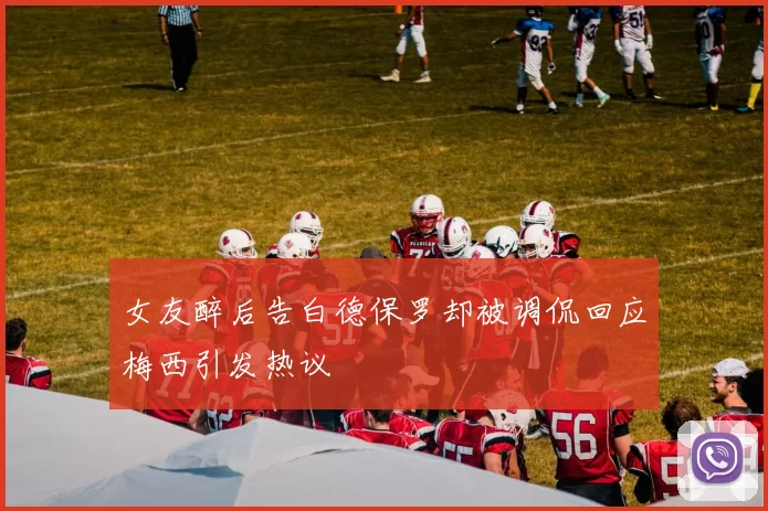 女友醉后告白德保罗却被调侃回应梅西引发热议