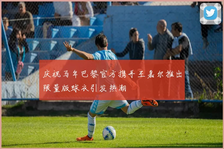 庆祝马年巴黎官方携手王嘉尔推出限量版球衣引发热潮