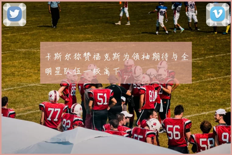 卡斯尔称赞福克斯为领袖期待与全明星队伍一较高下