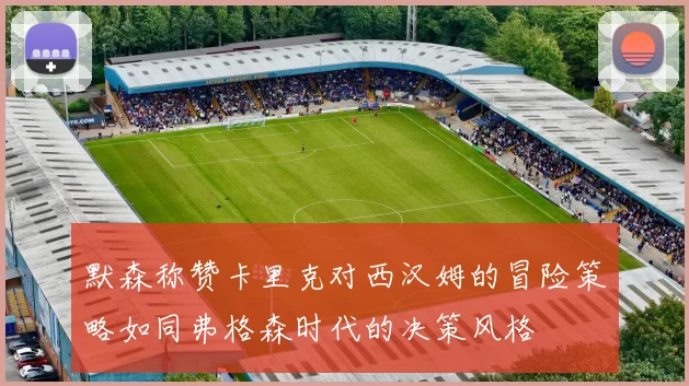 默森称赞卡里克对西汉姆的冒险策略如同弗格森时代的决策风格